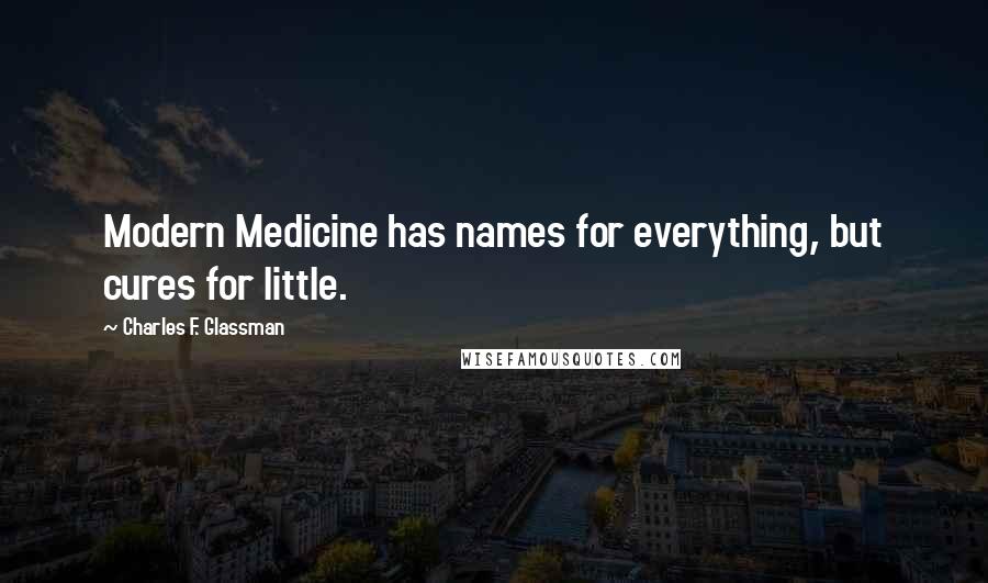 Charles F. Glassman Quotes: Modern Medicine has names for everything, but cures for little.