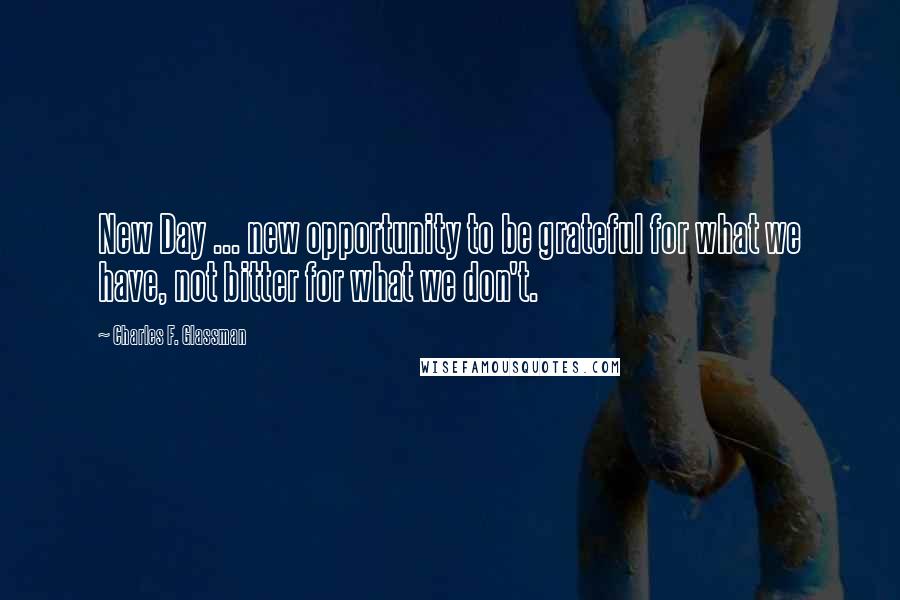 Charles F. Glassman Quotes: New Day ... new opportunity to be grateful for what we have, not bitter for what we don't.