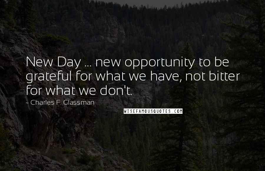 Charles F. Glassman Quotes: New Day ... new opportunity to be grateful for what we have, not bitter for what we don't.