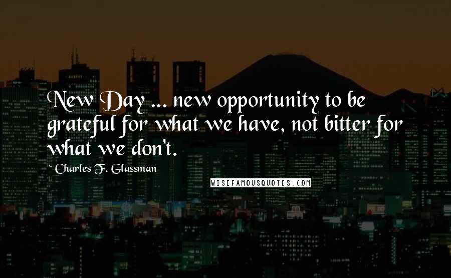 Charles F. Glassman Quotes: New Day ... new opportunity to be grateful for what we have, not bitter for what we don't.