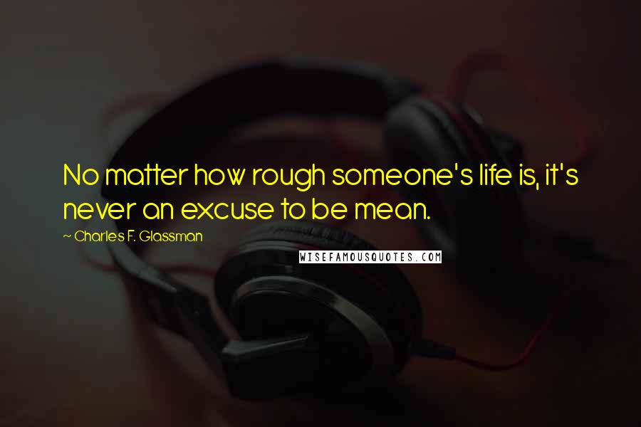 Charles F. Glassman Quotes: No matter how rough someone's life is, it's never an excuse to be mean.