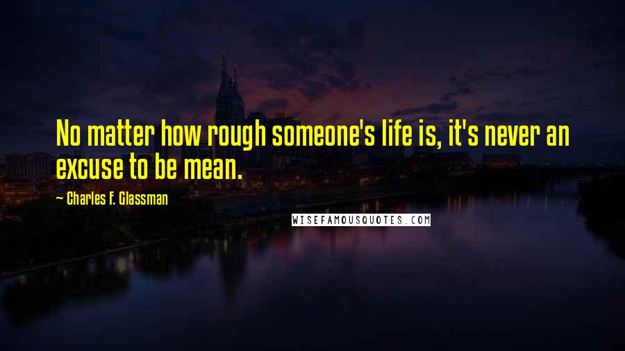 Charles F. Glassman Quotes: No matter how rough someone's life is, it's never an excuse to be mean.