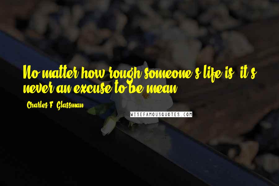 Charles F. Glassman Quotes: No matter how rough someone's life is, it's never an excuse to be mean.