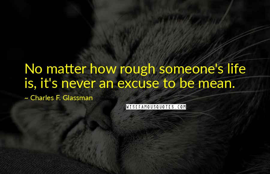 Charles F. Glassman Quotes: No matter how rough someone's life is, it's never an excuse to be mean.