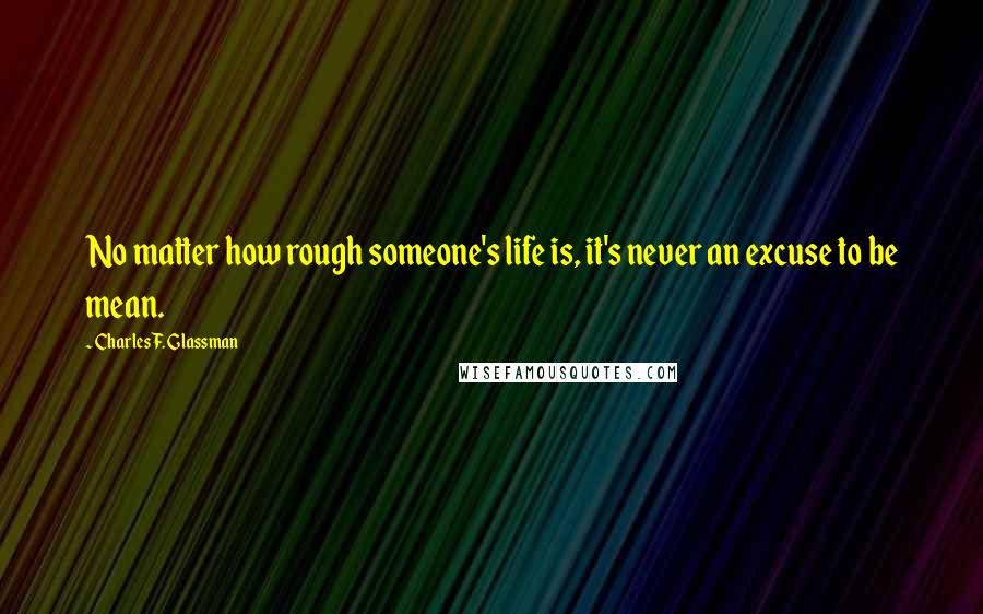 Charles F. Glassman Quotes: No matter how rough someone's life is, it's never an excuse to be mean.