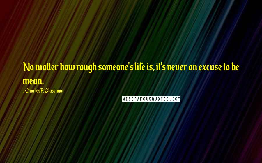 Charles F. Glassman Quotes: No matter how rough someone's life is, it's never an excuse to be mean.