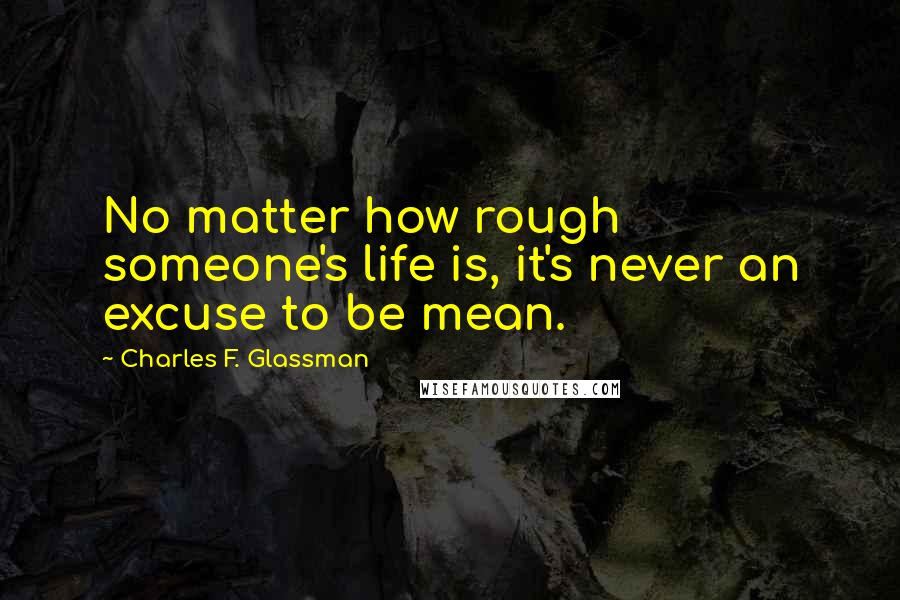 Charles F. Glassman Quotes: No matter how rough someone's life is, it's never an excuse to be mean.