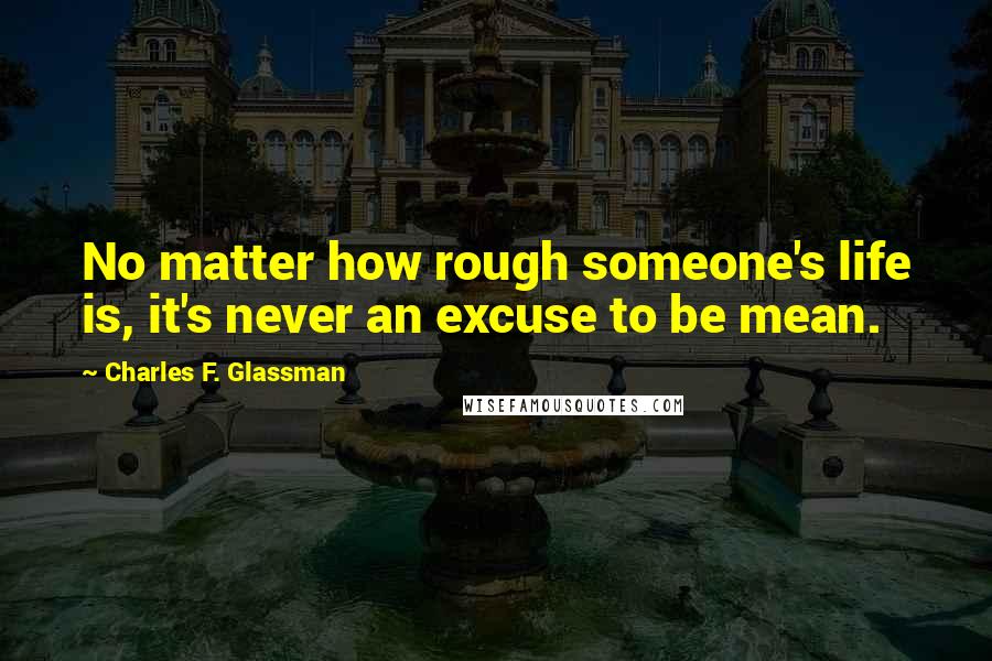 Charles F. Glassman Quotes: No matter how rough someone's life is, it's never an excuse to be mean.