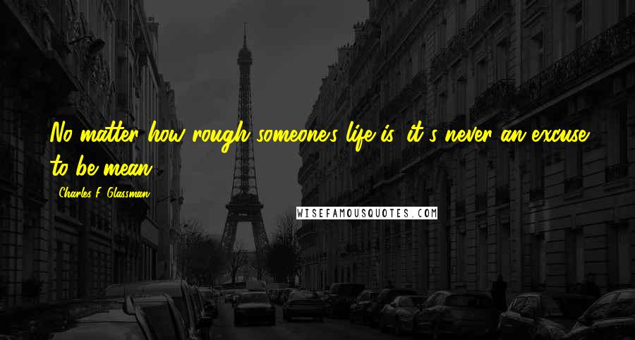 Charles F. Glassman Quotes: No matter how rough someone's life is, it's never an excuse to be mean.