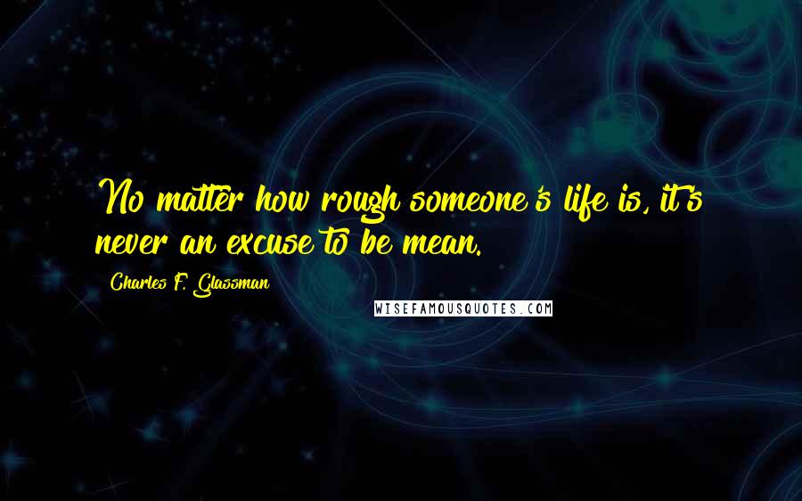 Charles F. Glassman Quotes: No matter how rough someone's life is, it's never an excuse to be mean.