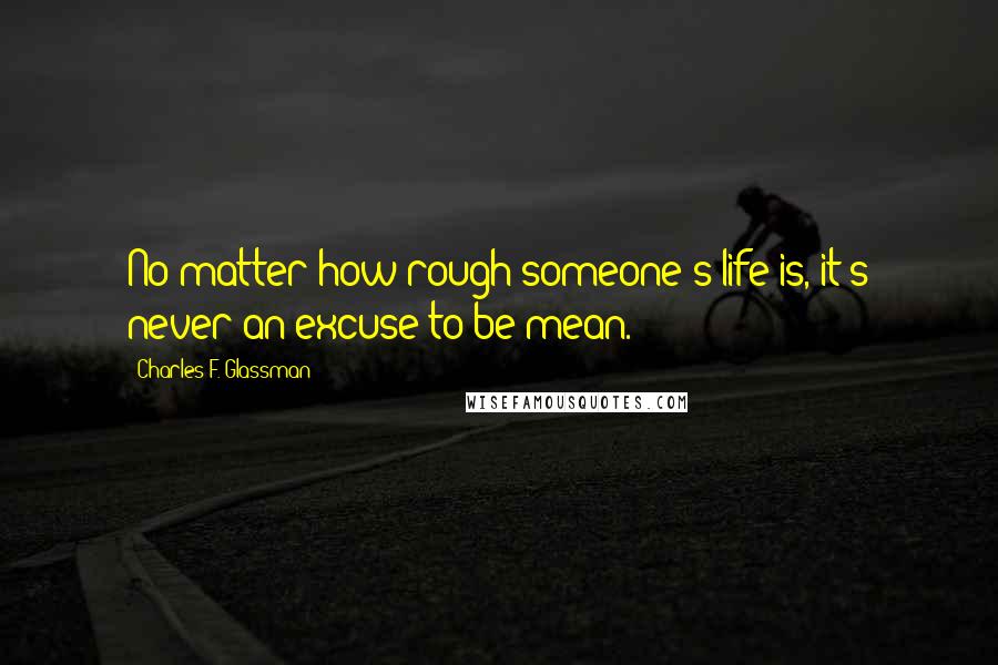 Charles F. Glassman Quotes: No matter how rough someone's life is, it's never an excuse to be mean.