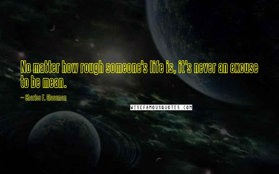 Charles F. Glassman Quotes: No matter how rough someone's life is, it's never an excuse to be mean.