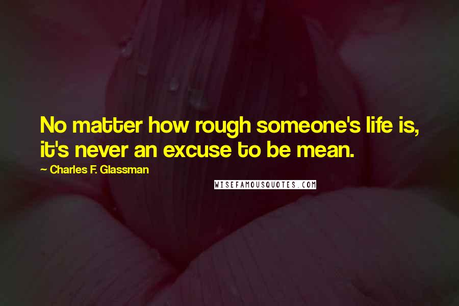 Charles F. Glassman Quotes: No matter how rough someone's life is, it's never an excuse to be mean.