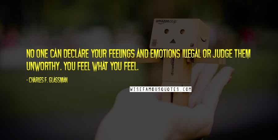 Charles F. Glassman Quotes: No one can declare your feelings and emotions illegal or judge them unworthy. You feel what you feel.