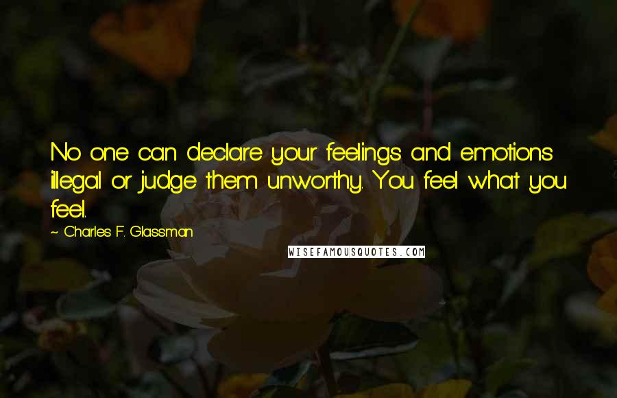 Charles F. Glassman Quotes: No one can declare your feelings and emotions illegal or judge them unworthy. You feel what you feel.