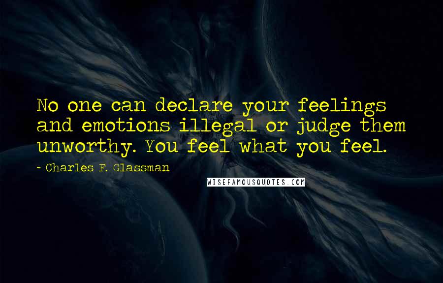 Charles F. Glassman Quotes: No one can declare your feelings and emotions illegal or judge them unworthy. You feel what you feel.