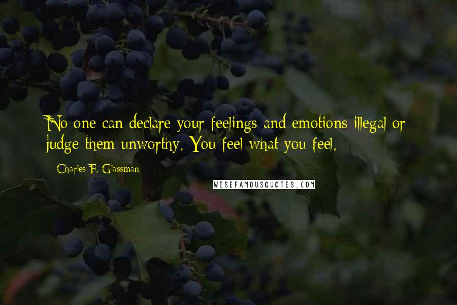 Charles F. Glassman Quotes: No one can declare your feelings and emotions illegal or judge them unworthy. You feel what you feel.