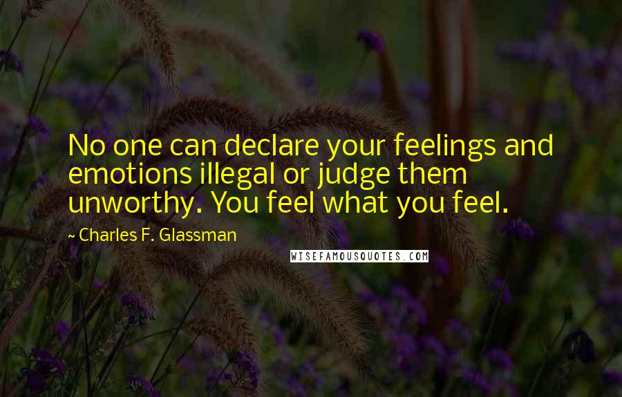 Charles F. Glassman Quotes: No one can declare your feelings and emotions illegal or judge them unworthy. You feel what you feel.