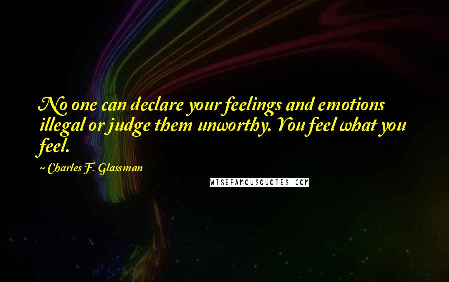 Charles F. Glassman Quotes: No one can declare your feelings and emotions illegal or judge them unworthy. You feel what you feel.