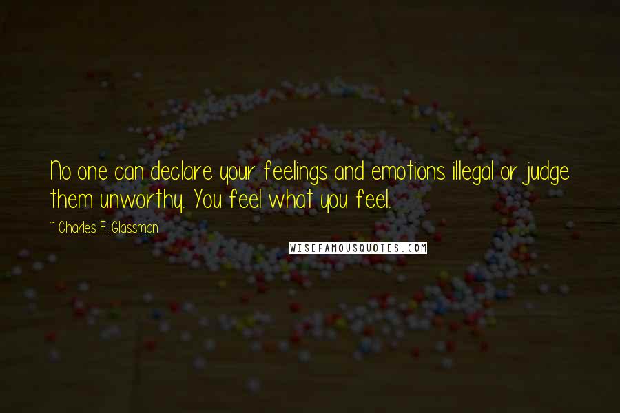 Charles F. Glassman Quotes: No one can declare your feelings and emotions illegal or judge them unworthy. You feel what you feel.