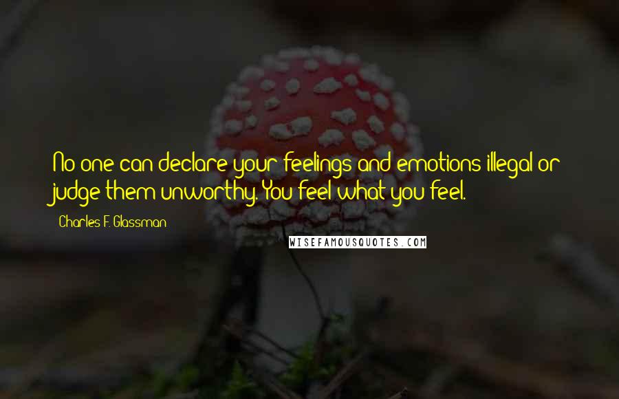 Charles F. Glassman Quotes: No one can declare your feelings and emotions illegal or judge them unworthy. You feel what you feel.