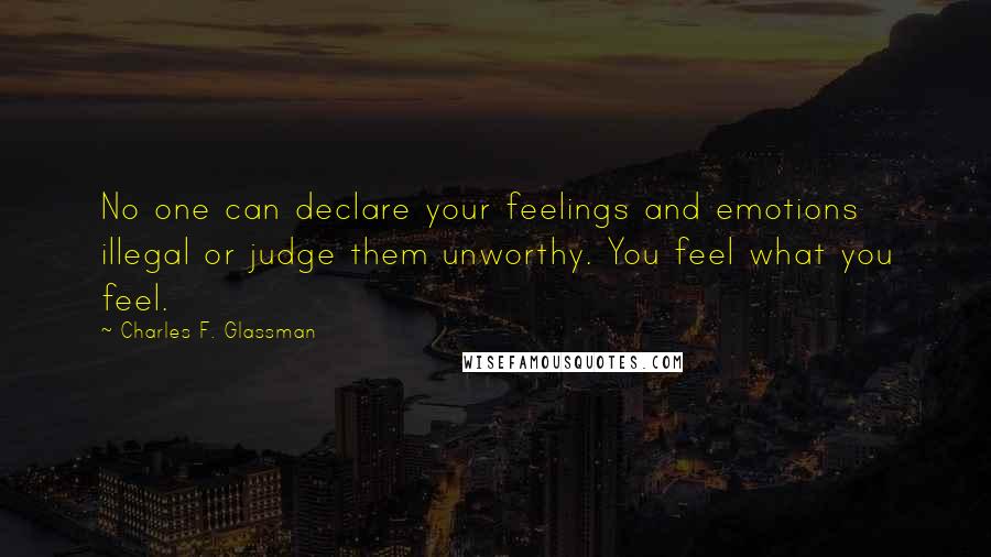 Charles F. Glassman Quotes: No one can declare your feelings and emotions illegal or judge them unworthy. You feel what you feel.