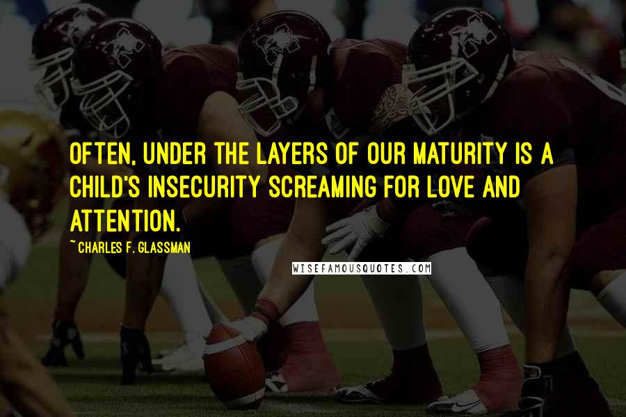 Charles F. Glassman Quotes: Often, under the layers of our maturity is a child's insecurity screaming for love and attention.