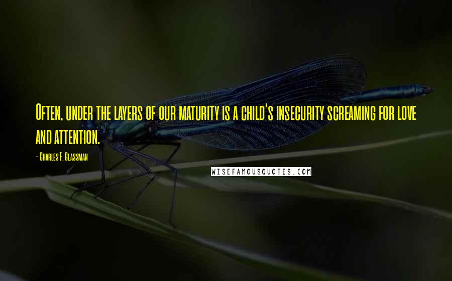 Charles F. Glassman Quotes: Often, under the layers of our maturity is a child's insecurity screaming for love and attention.