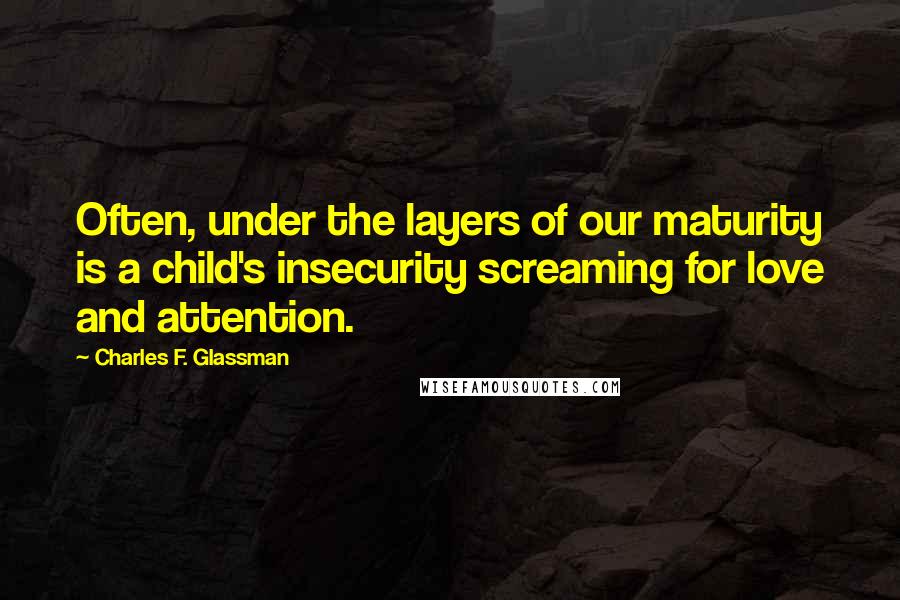 Charles F. Glassman Quotes: Often, under the layers of our maturity is a child's insecurity screaming for love and attention.