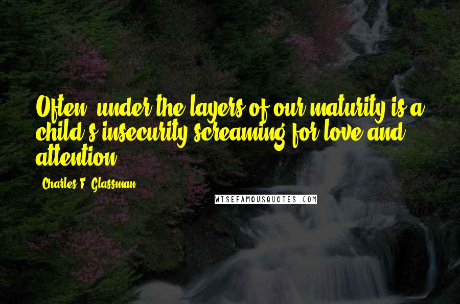 Charles F. Glassman Quotes: Often, under the layers of our maturity is a child's insecurity screaming for love and attention.