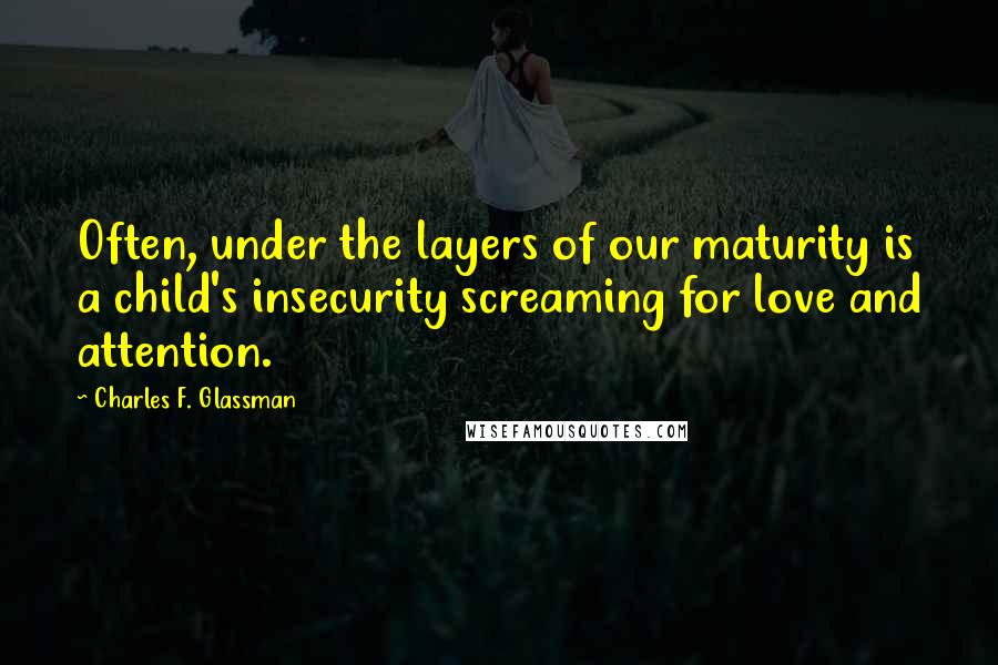 Charles F. Glassman Quotes: Often, under the layers of our maturity is a child's insecurity screaming for love and attention.