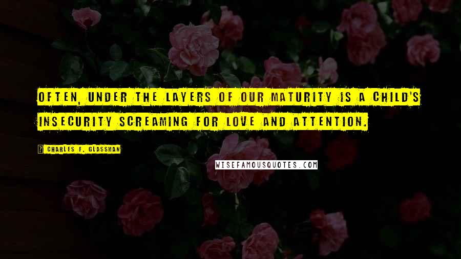 Charles F. Glassman Quotes: Often, under the layers of our maturity is a child's insecurity screaming for love and attention.