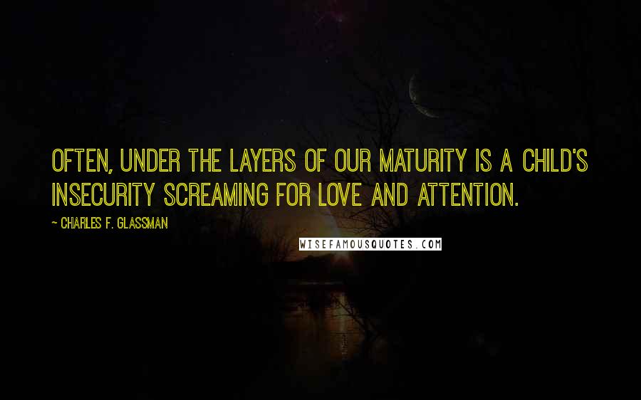 Charles F. Glassman Quotes: Often, under the layers of our maturity is a child's insecurity screaming for love and attention.