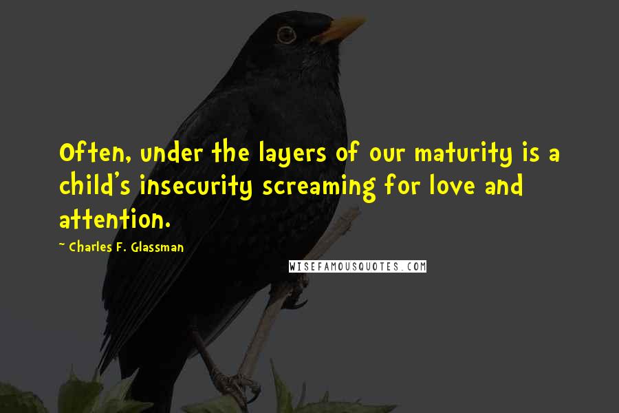 Charles F. Glassman Quotes: Often, under the layers of our maturity is a child's insecurity screaming for love and attention.