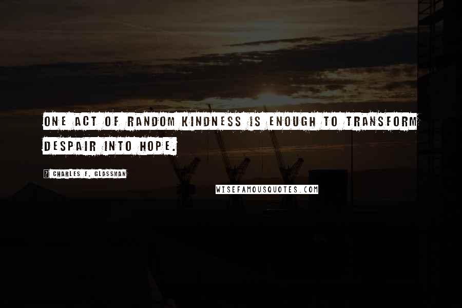Charles F. Glassman Quotes: One act of random kindness is enough to transform despair into hope.