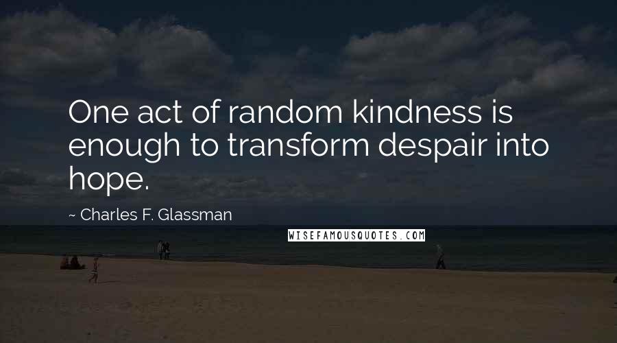 Charles F. Glassman Quotes: One act of random kindness is enough to transform despair into hope.