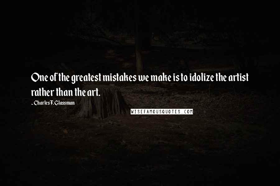 Charles F. Glassman Quotes: One of the greatest mistakes we make is to idolize the artist rather than the art.