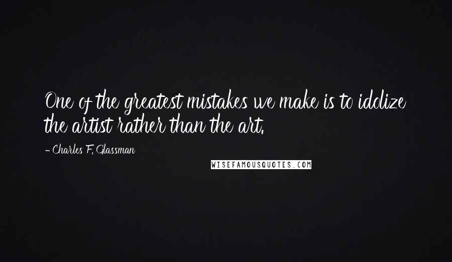 Charles F. Glassman Quotes: One of the greatest mistakes we make is to idolize the artist rather than the art.