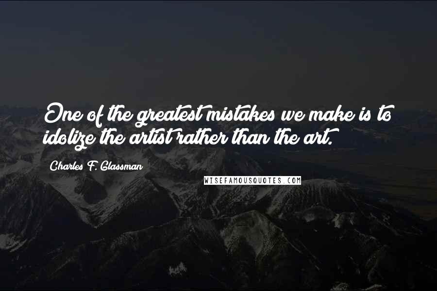 Charles F. Glassman Quotes: One of the greatest mistakes we make is to idolize the artist rather than the art.