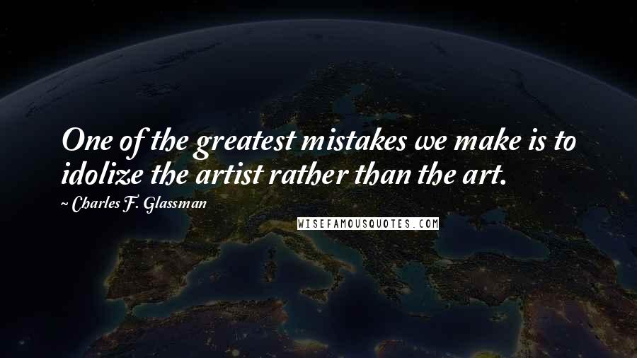 Charles F. Glassman Quotes: One of the greatest mistakes we make is to idolize the artist rather than the art.