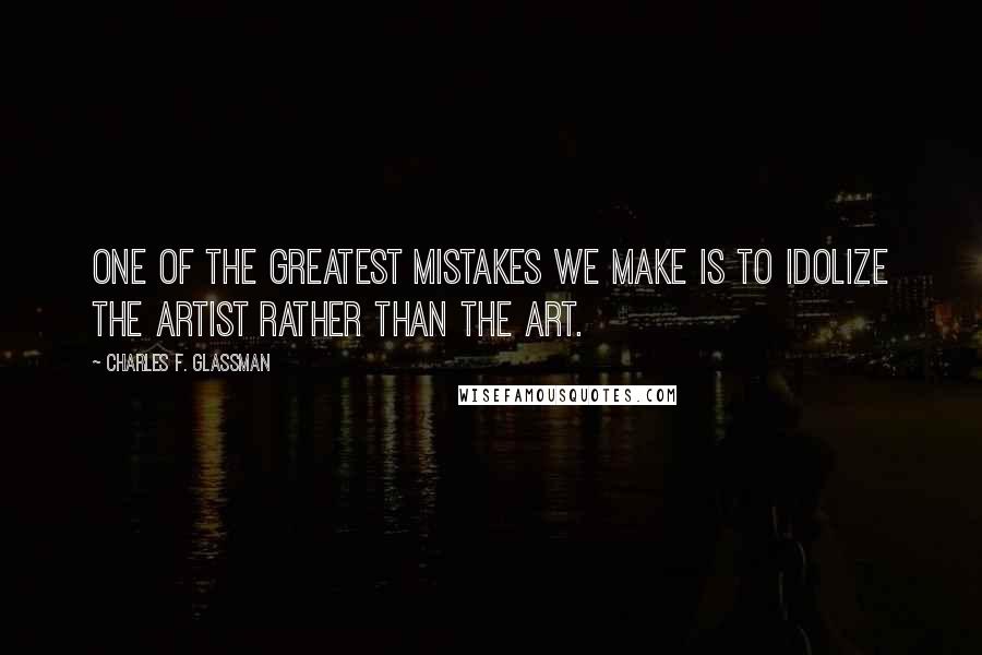 Charles F. Glassman Quotes: One of the greatest mistakes we make is to idolize the artist rather than the art.