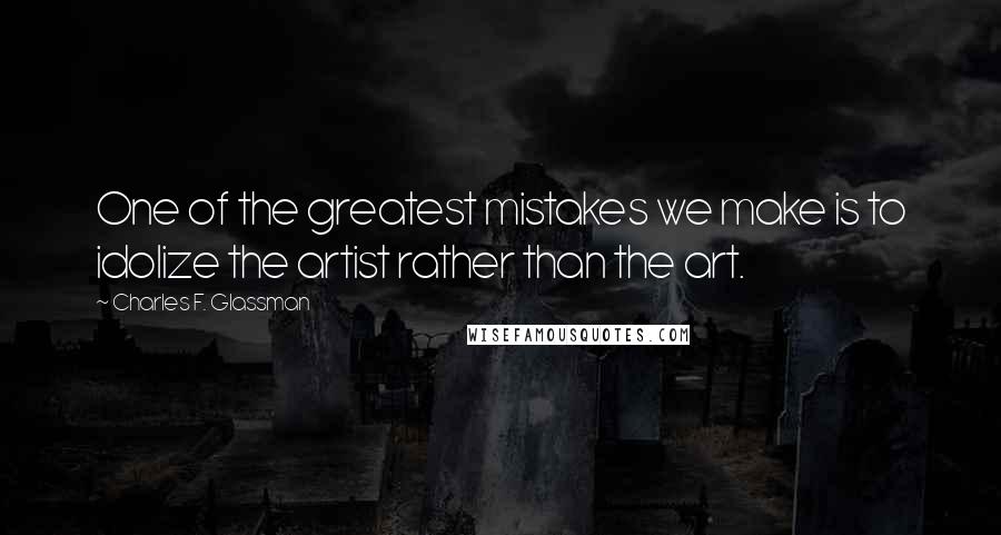 Charles F. Glassman Quotes: One of the greatest mistakes we make is to idolize the artist rather than the art.