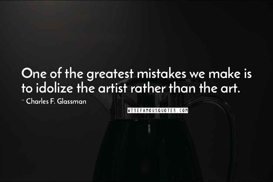 Charles F. Glassman Quotes: One of the greatest mistakes we make is to idolize the artist rather than the art.