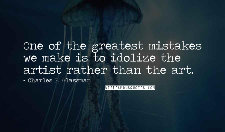 Charles F. Glassman Quotes: One of the greatest mistakes we make is to idolize the artist rather than the art.