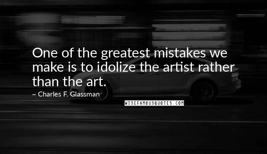 Charles F. Glassman Quotes: One of the greatest mistakes we make is to idolize the artist rather than the art.