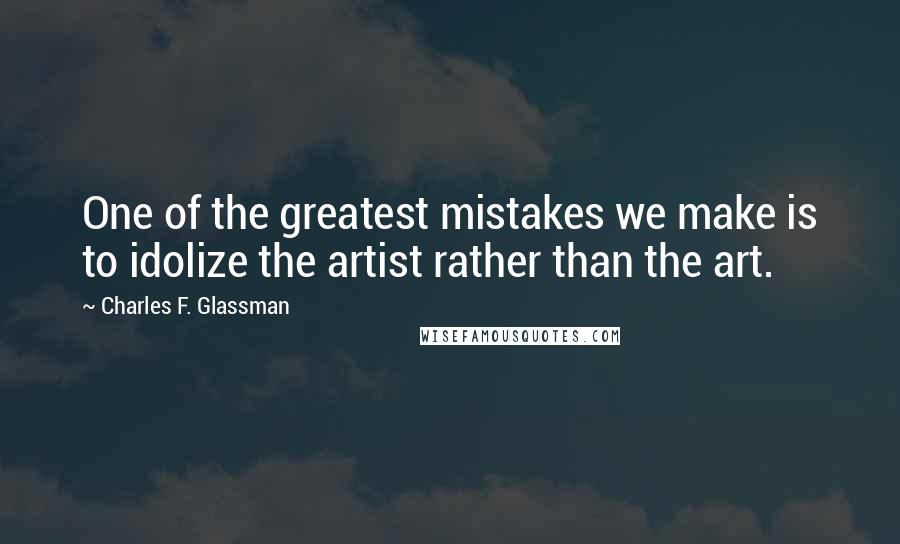 Charles F. Glassman Quotes: One of the greatest mistakes we make is to idolize the artist rather than the art.