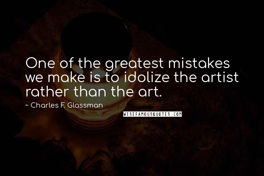 Charles F. Glassman Quotes: One of the greatest mistakes we make is to idolize the artist rather than the art.