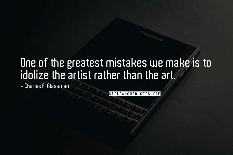 Charles F. Glassman Quotes: One of the greatest mistakes we make is to idolize the artist rather than the art.