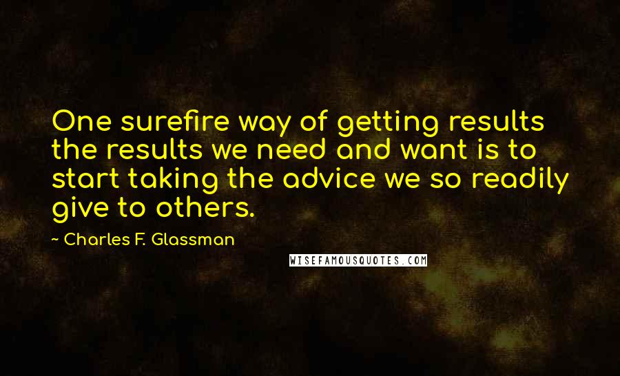 Charles F. Glassman Quotes: One surefire way of getting results the results we need and want is to start taking the advice we so readily give to others.