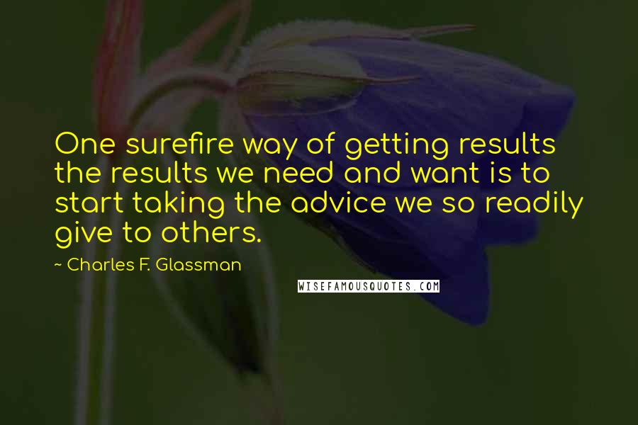 Charles F. Glassman Quotes: One surefire way of getting results the results we need and want is to start taking the advice we so readily give to others.